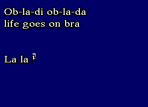 Ob-la-di ob-la-da
life goes on bra

Lalaa