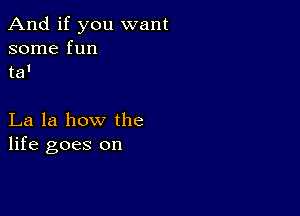 And if you want
some fun
ta'

La la how the
life goes on