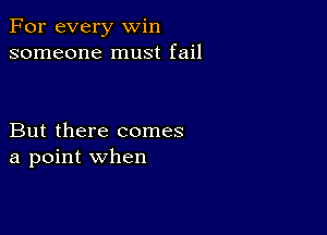 For every win
someone must fail

But there comes
a point when