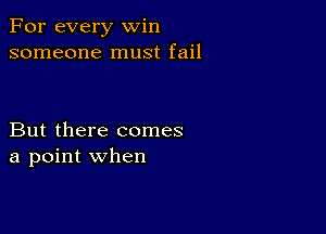 For every win
someone must fail

But there comes
a point when