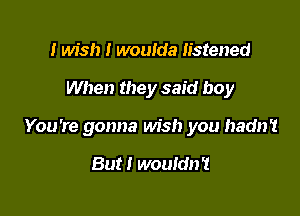 I wish I woulda listened

When they said boy

You're gonna Ms!) you hadn't

But! wouldn't