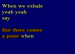 When we exhale
yeah yeah
say

But there comes
a point when