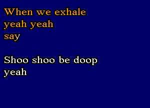 When we exhale
yeah yeah
say

Shoo Shoo be doop
yeah