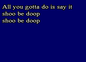 All you gotta do is say it
31100 be doop
Shoo be doop