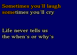 Sometimes you'll laugh
sometimes you'll cry

Life never tells us
the when's or why's