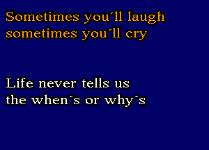 Sometimes you'll laugh
sometimes you'll cry

Life never tells us
the when's or why's