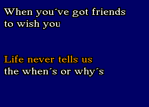 When you've got friends
to wish you

Life never tells us
the when's or why's