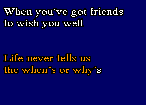 When you've got friends
to wish you well

Life never tells us
the when's or why's