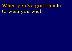 When you've got friends
to wish you well