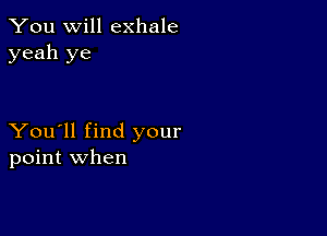 You will exhale
yeah ye

You'll find your
point when