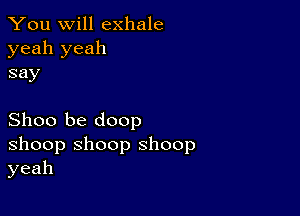 You will exhale

yeah yeah
say

Shoo be doop

shoop shoop shoop
yeah