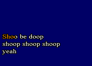 Shoo be doop

shoop shoop shoop
yeah