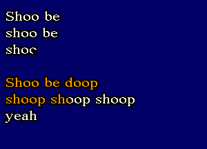 Shoo be
Shoo be
ShOC

Shoo be doop
shoop shoop shoop
yeah