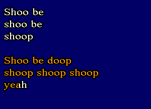 Shoo be
Shoo be
ShOOp

Shoo be doop
shoop shoop shoop
yeah