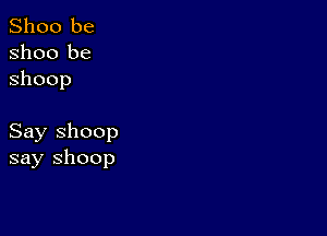 Shoo be
Shoo be
ShOOp

Say Shoop
say shoop