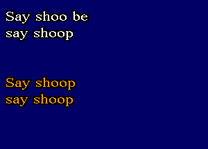 Say Shoo be
say shoop

Say Shoop
say shoop