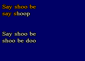 Say Shoo be
say shoop

Say Shoo be
Shoo be doo