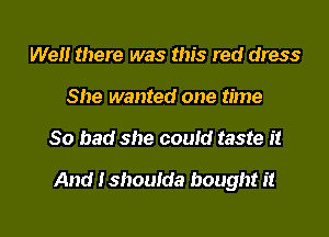 Well there was this red dress
She wanted one time

So bad she could taste it

And I shoulda bought it

Q