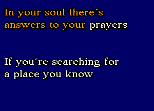 In your soul there's
answers to your prayers

If you're searching for
a place you know