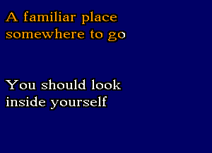 A familiar place
somewhere to go

You Should look
inside yourself