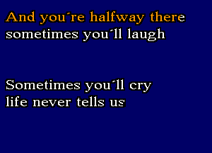 And you're halfway there
sometimes you'll laugh

Sometimes you'll cry
life never tells us