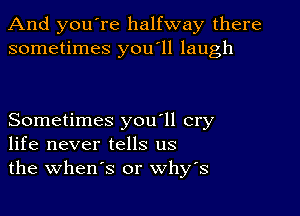 And you're halfway there
sometimes you'll laugh

Sometimes you'll cry
life never tells us
the when's or whys