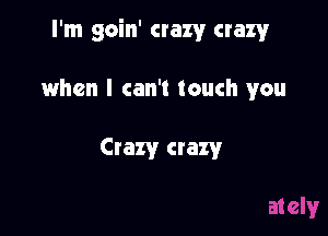 I'm goin' crazy crazy

when I can't touch you

Crazy crazy