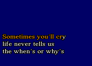 Sometimes you'll cry
life never tells us
the when's or whys