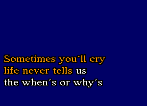 Sometimes you'll cry
life never tells us
the when's or whys