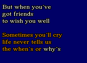 But when you've
got friends
to wish you well

Sometimes you'll cry
life never tells us
the when's or whys