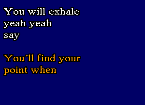 You will exhale

yeah yeah
say

You'll find your
point when