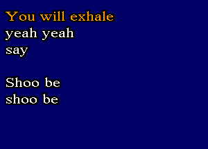 You will exhale

yeah yeah
say

Shoo be
Shoo be