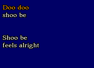 Doo doo
Shoo be

Shoo be
feels alright