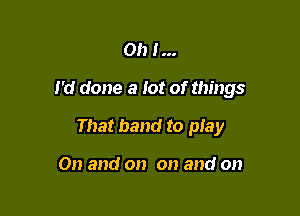 Oh 1...

I'd done a lot of things

That band to play

On and on on and on