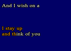 And I Wish on a

I stay up
and think of you