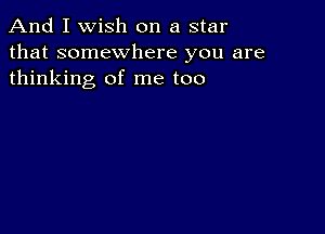 And I Wish on a star
that somewhere you are
thinking of me too