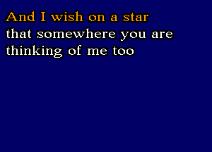 And I Wish on a star
that somewhere you are
thinking of me too