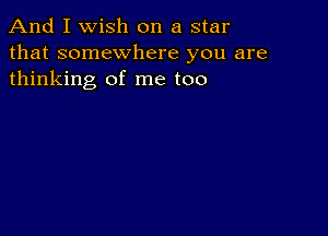 And I Wish on a star
that somewhere you are
thinking of me too