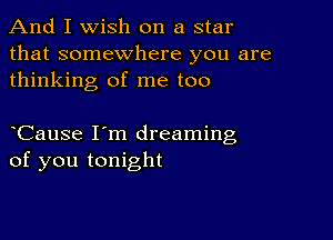 And I Wish on a star
that somewhere you are
thinking of me too

Cause I'm dreaming
of you tonight