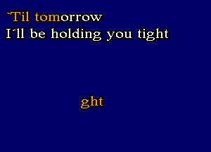 Ti1 tomorrow
I'll be holding you tight