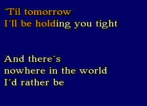 Ti1 tomorrow
I'll be holding you tight

And there's

nowhere in the world
I'd rather be