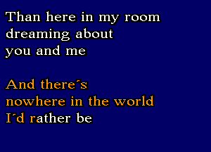 Than here in my room
dreaming about
you and me

And there's

nowhere in the world
I'd rather be