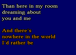 Than here in my room
dreaming about
you and me

And there's

nowhere in the world
I'd rather be