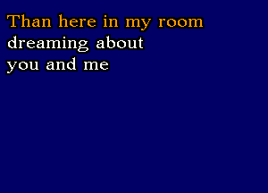 Than here in my room
dreaming about
you and me