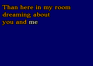 Than here in my room
dreaming about
you and me