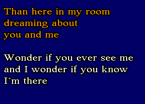 Than here in my room
dreaming about
you and me

XVonder if you ever see me
and I wonder if you know
I'm there
