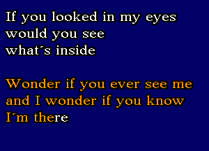 If you looked in my eyes
would you see
what's inside

XVonder if you ever see me
and I wonder if you know
I'm there