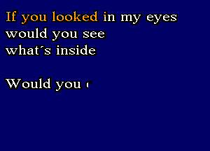 If you looked in my eyes
would you see
what's inside

XVould you .