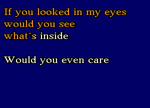 If you looked in my eyes
would you see
what's inside

XVould you even care