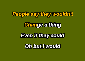 Peopte say they wouldn't
Change a thing

Even if they could

Oh but! would